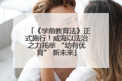 《学前教育法》正式施行！威海以法治之力托举 “幼有优育” 新未来