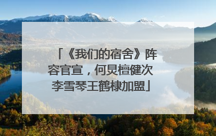 《我们的宿舍》阵容官宣，何炅檀健次李雪琴王鹤棣加盟