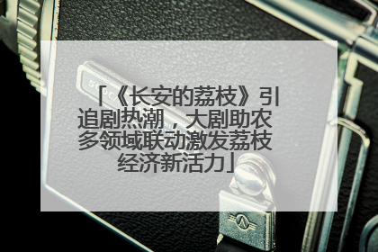 《长安的荔枝》引追剧热潮，大剧助农多领域联动激发荔枝经济新活力