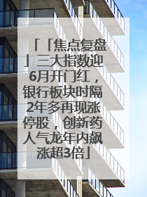 「焦点复盘」三大指数迎6月开门红，银行板块时隔2年多再现涨停股，创新药人气龙年内飙涨超3倍