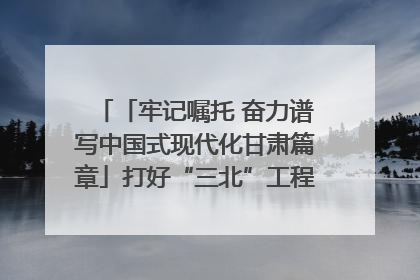 「牢记嘱托 奋力谱写中国式现代化甘肃篇章」打好“三北”工程攻坚战 筑牢国家西部生态安全屏障