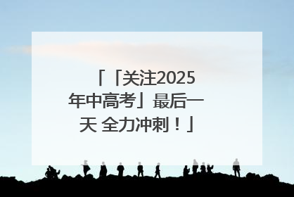 「关注2025年中高考」最后一天 全力冲刺！