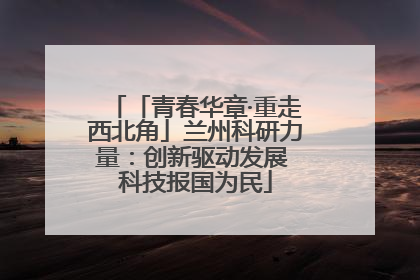 「青春华章·重走西北角」兰州科研力量：创新驱动发展 科技报国为民