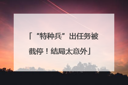 “特种兵”出任务被截停！结局太意外