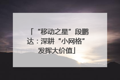 “移动之星”段鹏达：深耕“小网格” 发挥大价值