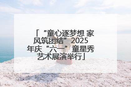 “童心逐梦想 家风筑团结”2025年庆“六一”童星秀艺术展演举行
