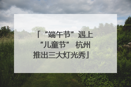 “端午节”遇上“儿童节” 杭州推出三大灯光秀