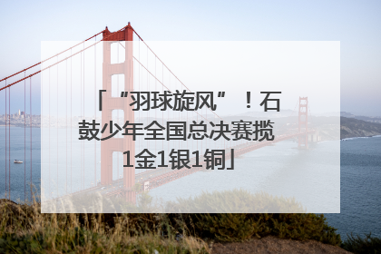 “羽球旋风”！石鼓少年全国总决赛揽1金1银1铜