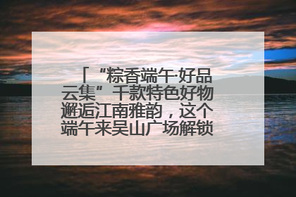 “粽香端午·好品云集”千款特色好物邂逅江南雅韵，这个端午来吴山广场解锁“浙里烟火气”