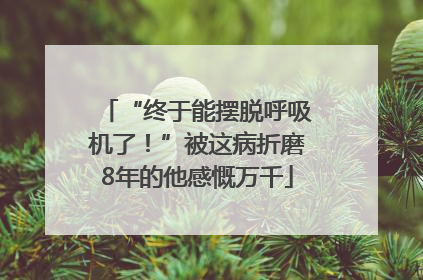 “终于能摆脱呼吸机了！”被这病折磨8年的他感慨万千