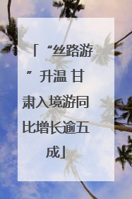 “丝路游”升温 甘肃入境游同比增长逾五成