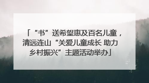 “书”送希望惠及百名儿童，清远连山“关爱儿童成长 助力乡村振兴”主题活动举办