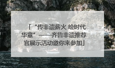 “传非遗薪火 绘时代华章”——齐鲁非遗推荐官展示活动邀你来参加