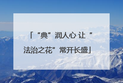 “典”润人心 让“法治之花”常开长盛