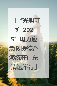 “光明守护-2025”电力应急救援综合演练在广东清远举行