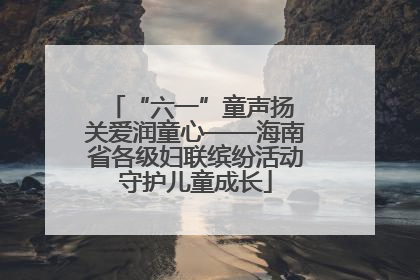 “六一”童声扬 关爱润童心——海南省各级妇联缤纷活动守护儿童成长