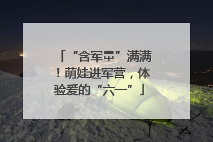 “含军量”满满！萌娃进军营，体验爱的“六一”