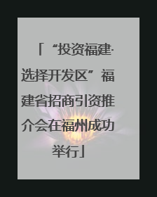 “投资福建·选择开发区”福建省招商引资推介会在福州成功举行
