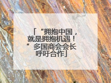 “拥抱中国，就是拥抱机遇！”多国商会会长呼吁合作