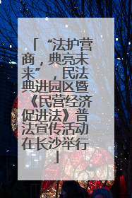 “法护营商，典亮未来”，民法典进园区暨《民营经济促进法》普法宣传活动在长沙举行