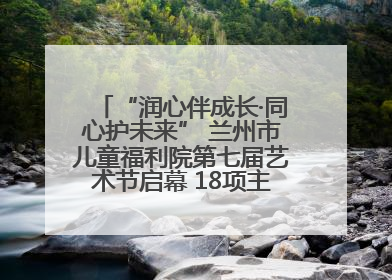 “润心伴成长·同心护未来” 兰州市儿童福利院第七届艺术节启幕 18项主题活动精彩纷呈