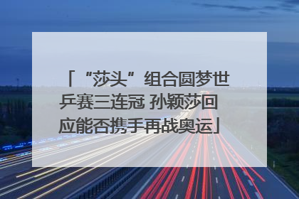 “莎头”组合圆梦世乒赛三连冠 孙颖莎回应能否携手再战奥运