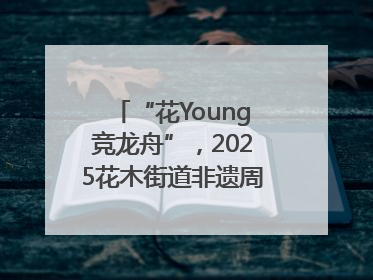“花Young竞龙舟”，2025花木街道非遗周系列活动举行