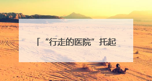 “行走的医院”托起山区群众的健康梦