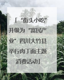 “街头小吃”升级为“富民产业”四川大竹县举行肉丁面主题消费活动