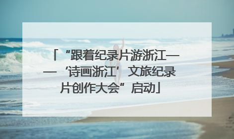 “跟着纪录片游浙江——‘诗画浙江’文旅纪录片创作大会”启动