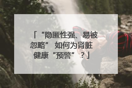“隐匿性强、易被忽略” 如何为肾脏健康“预警”？