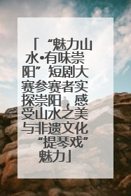 “魅力山水•有味崇阳”短剧大赛参赛者实探崇阳，感受山水之美与非遗文化“提琴戏”魅力