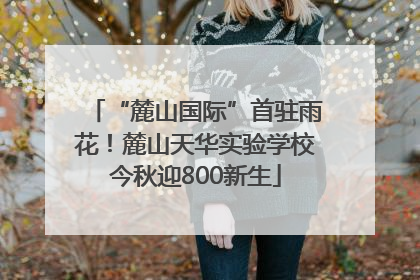 “麓山国际”首驻雨花！麓山天华实验学校今秋迎800新生