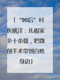 “90后”村医姚洋：扎根家乡十余载，把微创手术带到百姓身边