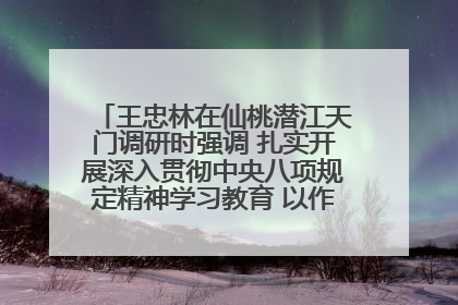 王忠林在仙桃潜江天门调研时强调 扎实开展深入贯彻中央八项规定精神学习教育 以作风建设新成效加快推动高质量发展