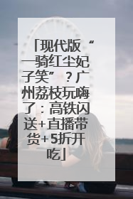 现代版“一骑红尘妃子笑”？广州荔枝玩嗨了：高铁闪送+直播带货+5折开吃