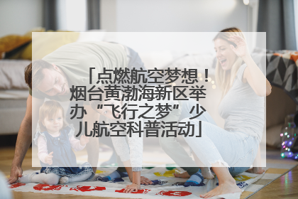 点燃航空梦想！烟台黄渤海新区举办“飞行之梦”少儿航空科普活动