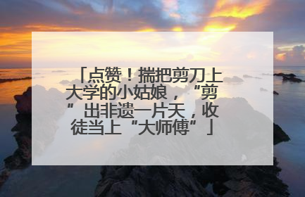 点赞！揣把剪刀上大学的小姑娘，“剪”出非遗一片天，收徒当上“大师傅”