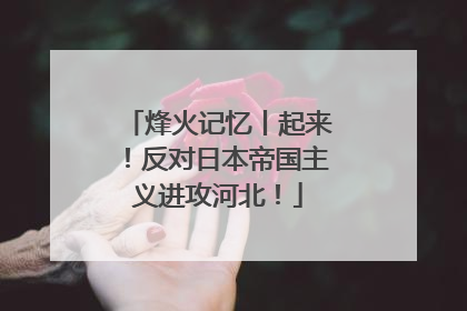 烽火记忆丨起来！反对日本帝国主义进攻河北！