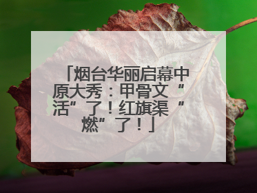 烟台华丽启幕中原大秀：甲骨文“活”了！红旗渠“燃”了！