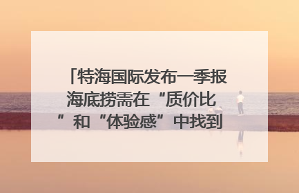 特海国际发布一季报 海底捞需在“质价比”和“体验感”中找到平衡｜新经济观察