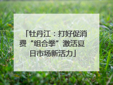 牡丹江：打好促消费“组合拳”激活夏日市场新活力