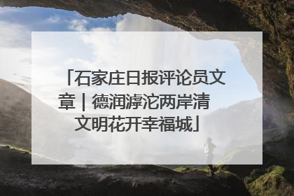 石家庄日报评论员文章｜德润滹沱两岸清 文明花开幸福城