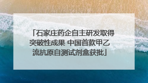石家庄药企自主研发取得突破性成果 中国首款甲乙流抗原自测试剂盒获批