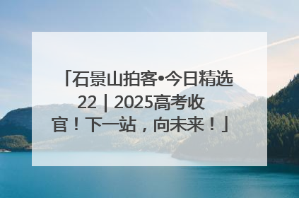 石景山拍客•今日精选 22｜2025高考收官！下一站，向未来！