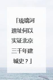 琉璃河遗址何以实证北京三千年建城史？