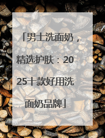 男士洗面奶，精选护肤：2025十款好用洗面奶品牌