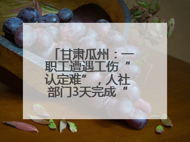 甘肃瓜州：一职工遭遇工伤“认定难”，人社部门3天完成“证据链闭环”