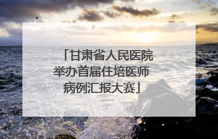 甘肃省人民医院举办首届住培医师病例汇报大赛