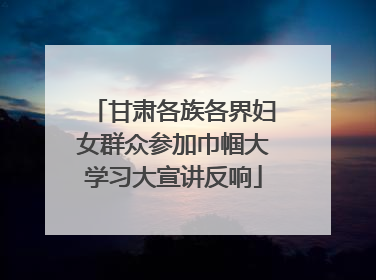 甘肃各族各界妇女群众参加巾帼大学习大宣讲反响